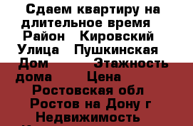 Сдаем квартиру на длительное время. › Район ­ Кировский › Улица ­ Пушкинская › Дом ­ 109 › Этажность дома ­ 9 › Цена ­ 9 500 - Ростовская обл., Ростов-на-Дону г. Недвижимость » Квартиры аренда   . Ростовская обл.,Ростов-на-Дону г.